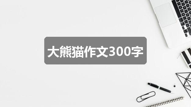 作文澳彩开奖结果2024开奖记录查询:大熊猫作文300字(通用二篇)